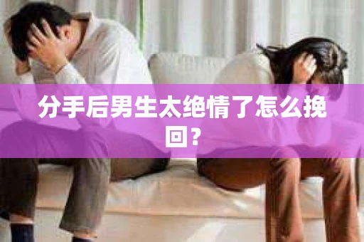 分手后男生太绝情了怎么挽回？