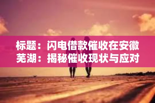标题：闪电借款催收在安徽芜湖：揭秘催收现状与应对策略