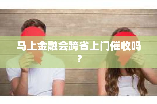 马上金融会跨省上门催收吗？