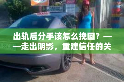 出轨后分手该怎么挽回?——走出阴影,重建信任的关键步骤 出轨后分手该怎么挽回?——走出阴影,重建信任的关键步骤