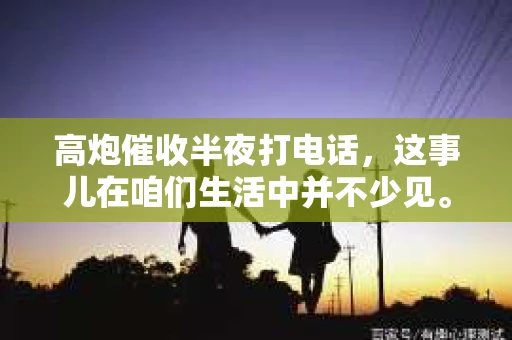 高炮催收半夜打电话，这事儿在咱们生活中并不少见。你可能会想，这半夜三更的，谁家会这么不讲究啊？其实，这背后涉及到的是一种催收方式，也就是我们常说的“高炮催收”。今天，我就来跟大家聊聊这个话题，希望能让大家对这事儿有个更清晰的认识。