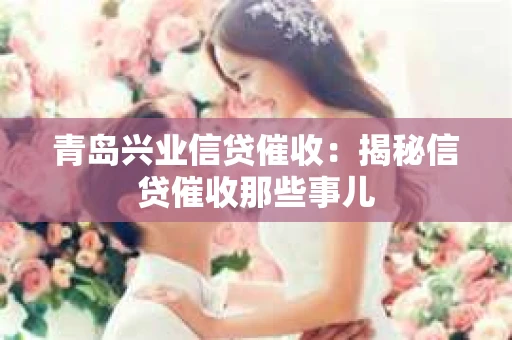 青岛兴业信贷催收：揭秘信贷催收那些事儿