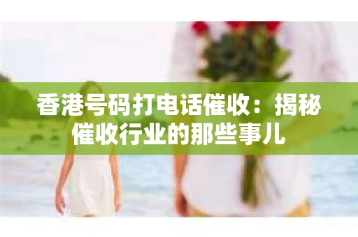 香港号码打电话催收：揭秘催收行业的那些事儿