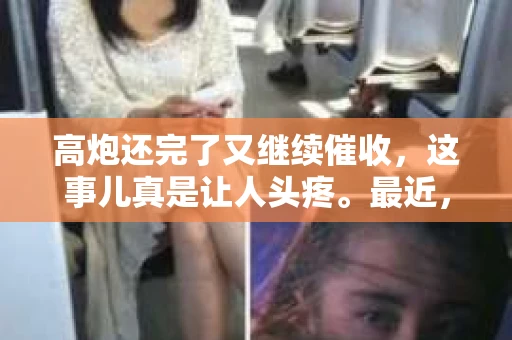 高炮还完了又继续催收，这事儿真是让人头疼。最近，我身边的朋友小王就遇到了这样的事情。他之前借了一笔高炮贷，按时还清了，没想到贷款公司还是继续催收。这到底是怎么回事呢？今天，我就来和大家聊聊这个话题。