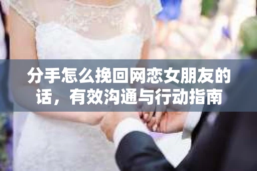分手怎么挽回网恋女朋友的话，有效沟通与行动指南