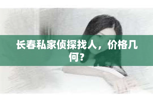 长春私家侦探找人，价格几何？