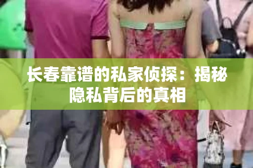 长春靠谱的私家侦探：揭秘隐私背后的真相
