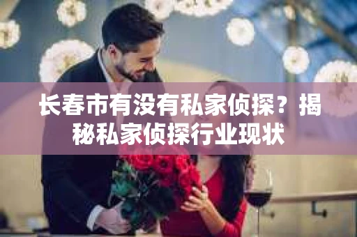 长春市有没有私家侦探？揭秘私家侦探行业现状