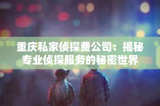重庆私家侦探费公司：揭秘专业侦探服务的秘密世界