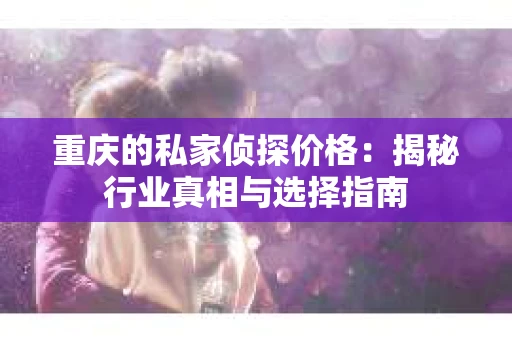 重庆的私家侦探价格：揭秘行业真相与选择指南