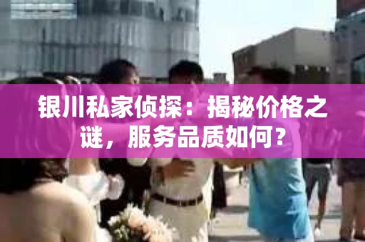 银川私家侦探：揭秘价格之谜，服务品质如何？