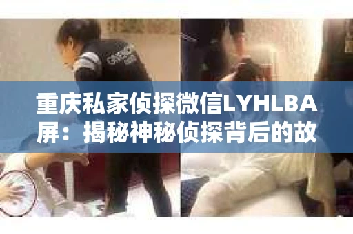 重庆私家侦探微信LYHLBA屏：揭秘神秘侦探背后的故事