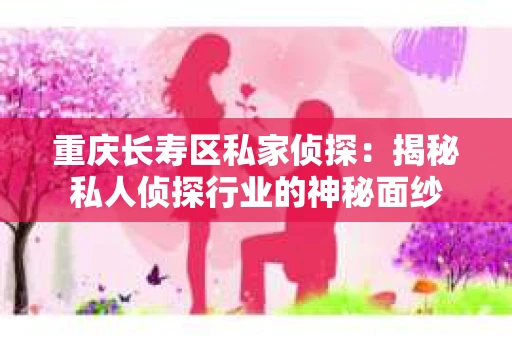 重庆长寿区私家侦探：揭秘私人侦探行业的神秘面纱