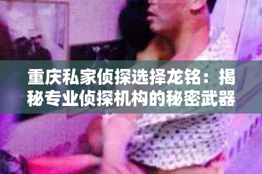 重庆私家侦探选择龙铭：揭秘专业侦探机构的秘密武器