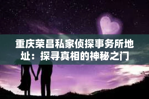 重庆荣昌私家侦探事务所地址：探寻真相的神秘之门
