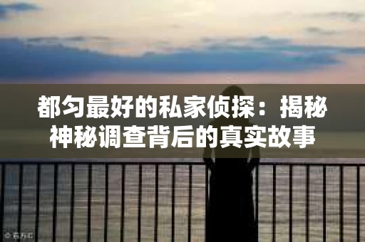 都匀最好的私家侦探：揭秘神秘调查背后的真实故事
