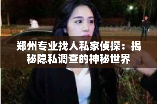 郑州专业找人私家侦探：揭秘隐私调查的神秘世界