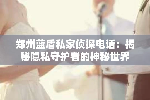 郑州蓝盾私家侦探电话：揭秘隐私守护者的神秘世界