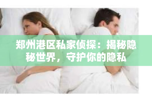郑州港区私家侦探：揭秘隐秘世界，守护你的隐私
