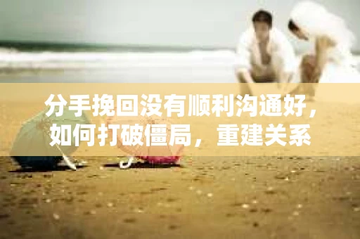 分手挽回没有顺利沟通好,如何打破僵局,重建关系 分手挽回没有顺利沟通好,如何打破僵局,重建关系