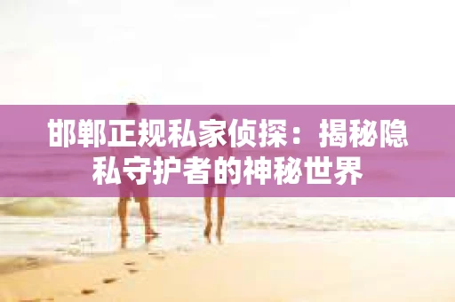 邯郸正规私家侦探：揭秘隐私守护者的神秘世界