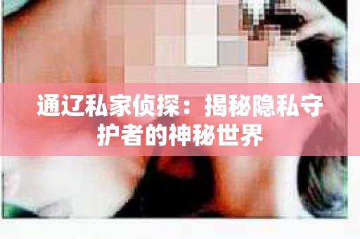 通辽私家侦探：揭秘隐私守护者的神秘世界