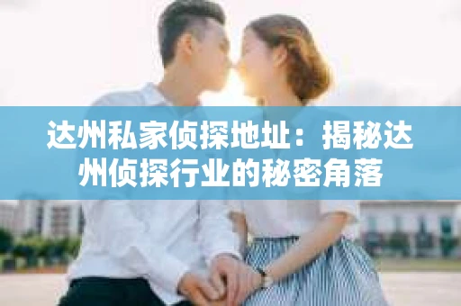 达州私家侦探地址：揭秘达州侦探行业的秘密角落