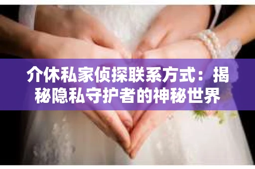 介休私家侦探联系方式：揭秘隐私守护者的神秘世界