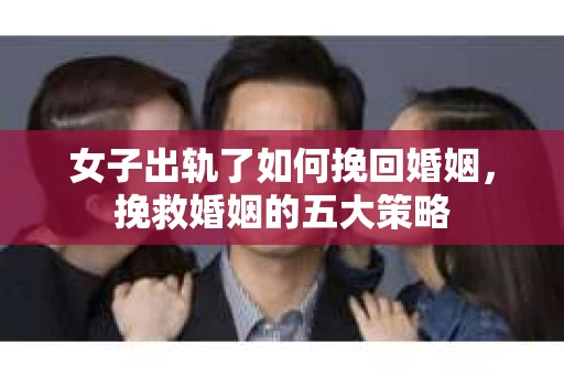 女子出轨了如何挽回婚姻，挽救婚姻的五大策略