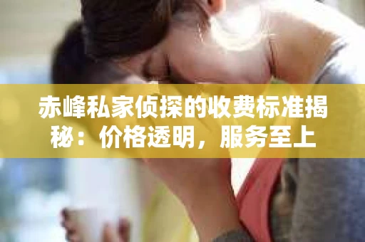 赤峰私家侦探的收费标准揭秘：价格透明，服务至上