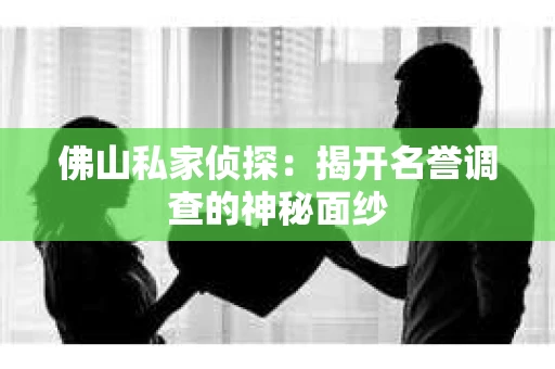 佛山私家侦探：揭开名誉调查的神秘面纱