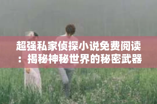 超强私家侦探小说免费阅读：揭秘神秘世界的秘密武器