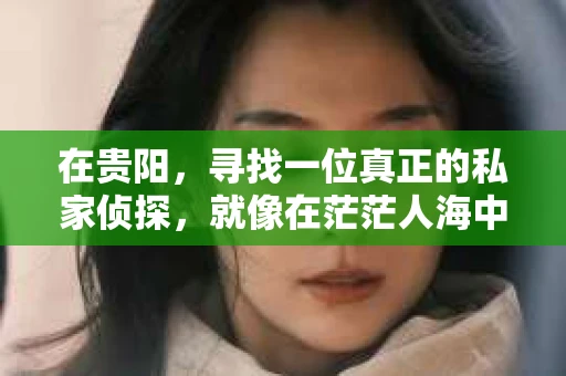 在贵阳，寻找一位真正的私家侦探，就像在茫茫人海中寻找一颗璀璨的明珠。他们隐藏在城市的角落，默默守护着那些需要帮助的人。今天，就让我带你走进贵阳私家侦探的世界，揭开他们的神秘面纱。