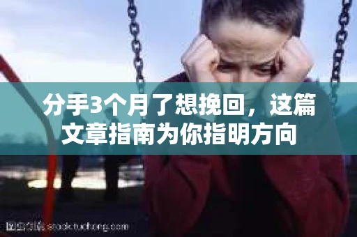 分手3个月了想挽回，这篇文章指南为你指明方向