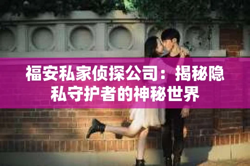 福安私家侦探公司：揭秘隐私守护者的神秘世界
