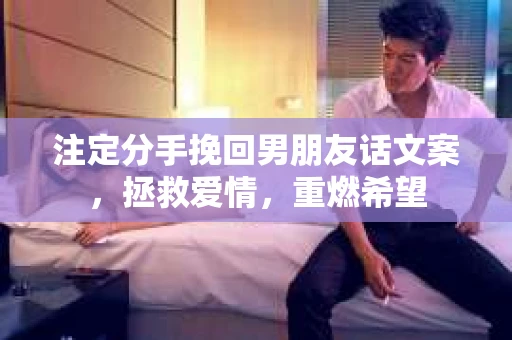 注定分手挽回男朋友话文案,拯救爱情,重燃希望 注定分手挽回男朋友话文案,拯救爱情,重燃希望