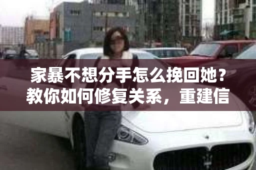 家暴不想分手怎么挽回她？教你如何修复关系，重建信任
