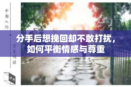分手后想挽回却不敢打扰,如何平衡情感与尊重 分手后想挽回却不敢打扰,如何平衡情感与尊重