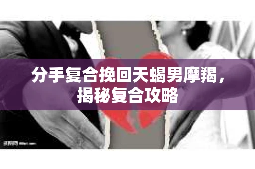 分手复合挽回天蝎男摩羯，揭秘复合攻略