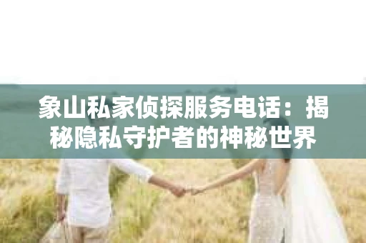 象山私家侦探服务电话：揭秘隐私守护者的神秘世界