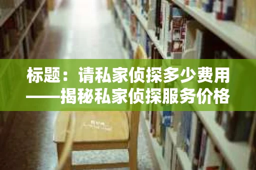 标题：请私家侦探多少费用——揭秘私家侦探服务价格之谜