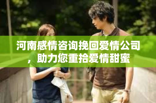 河南感情咨询挽回爱情公司，助力您重拾爱情甜蜜