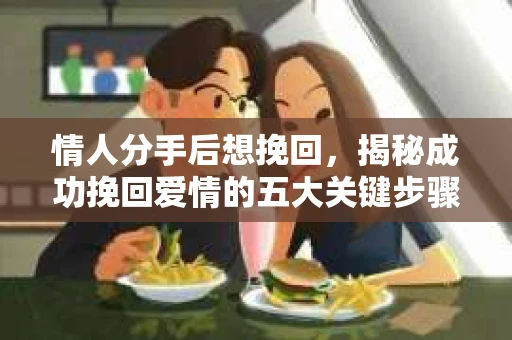 情人分手后想挽回，揭秘成功挽回爱情的五大关键步骤