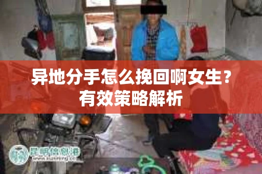 异地分手怎么挽回啊女生？有效策略解析