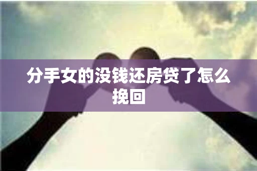 分手女的没钱还房贷了怎么挽回