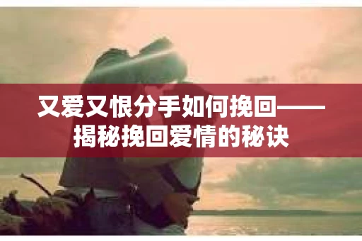 又爱又恨分手如何挽回——揭秘挽回爱情的秘诀