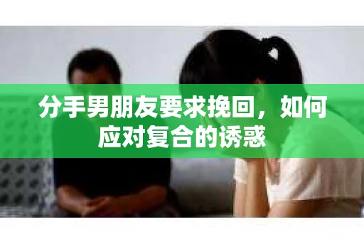 分手男朋友要求挽回，如何应对复合的诱惑