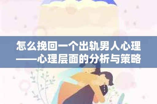 怎么挽回一个出轨男人心理——心理层面的分析与策略