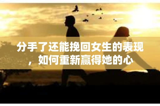分手了还能挽回女生的表现，如何重新赢得她的心