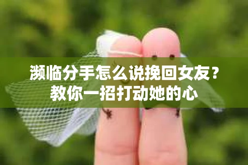 濒临分手怎么说挽回女友？教你一招打动她的心